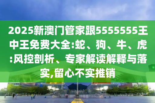 2025新澳門(mén)管家跟5555555王中王免費(fèi)大全:蛇、狗、牛、虎:風(fēng)控剖析、專家解讀解釋與落實(shí),留心不實(shí)推銷
